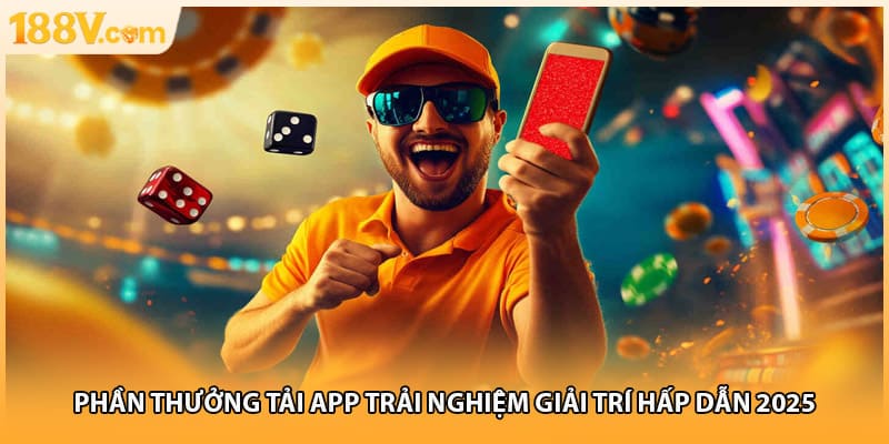 Phần Thưởng Tải App Trải Nghiệm Giải Trí Hấp Dẫn 2025